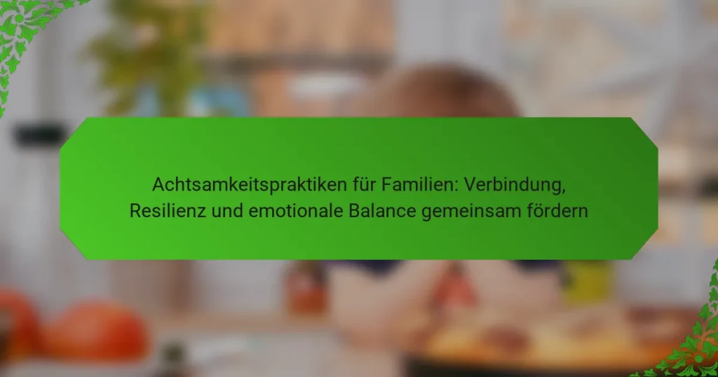Achtsamkeitspraktiken für Familien: Verbindung, Resilienz und emotionale Balance gemeinsam fördern