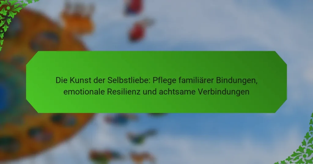 Die Kunst der Selbstliebe: Pflege familiärer Bindungen, emotionale Resilienz und achtsame Verbindungen
