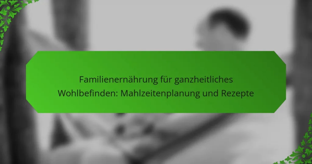 Familienernährung für ganzheitliches Wohlbefinden: Mahlzeitenplanung und Rezepte