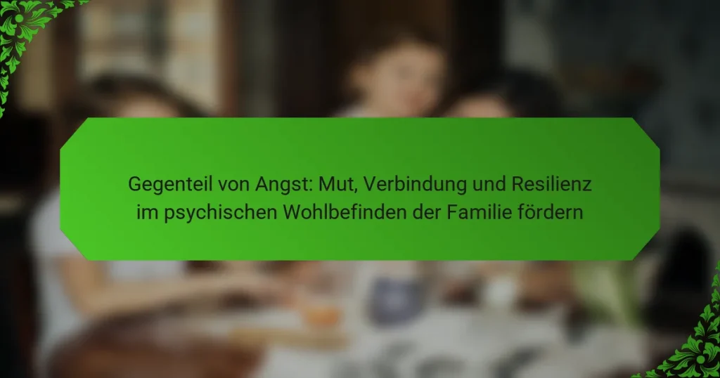 Gegenteil von Angst: Mut, Verbindung und Resilienz im psychischen Wohlbefinden der Familie fördern