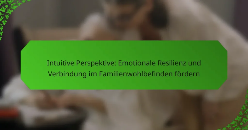Intuitive Perspektive: Emotionale Resilienz und Verbindung im Familienwohlbefinden fördern