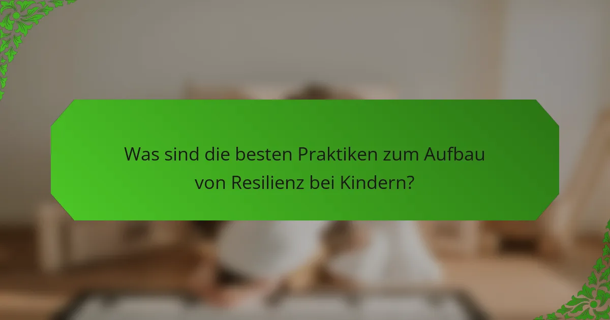 Was sind die besten Praktiken zum Aufbau von Resilienz bei Kindern?