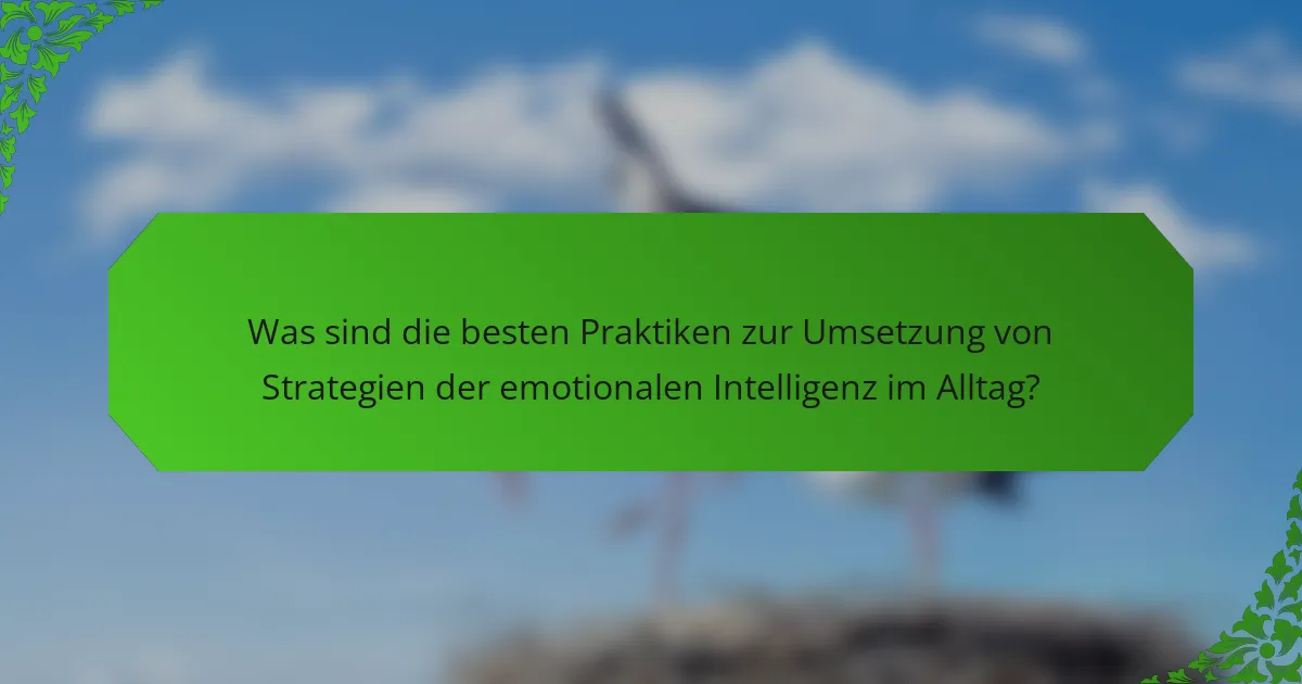Was sind die besten Praktiken zur Umsetzung von Strategien der emotionalen Intelligenz im Alltag?