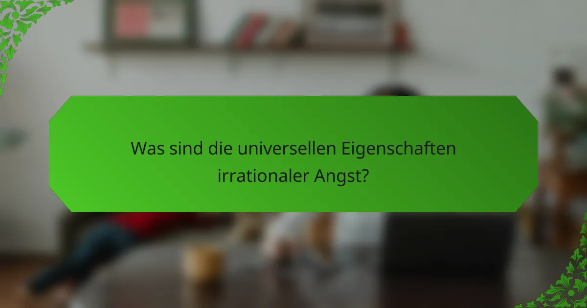 Was sind die universellen Eigenschaften irrationaler Angst?