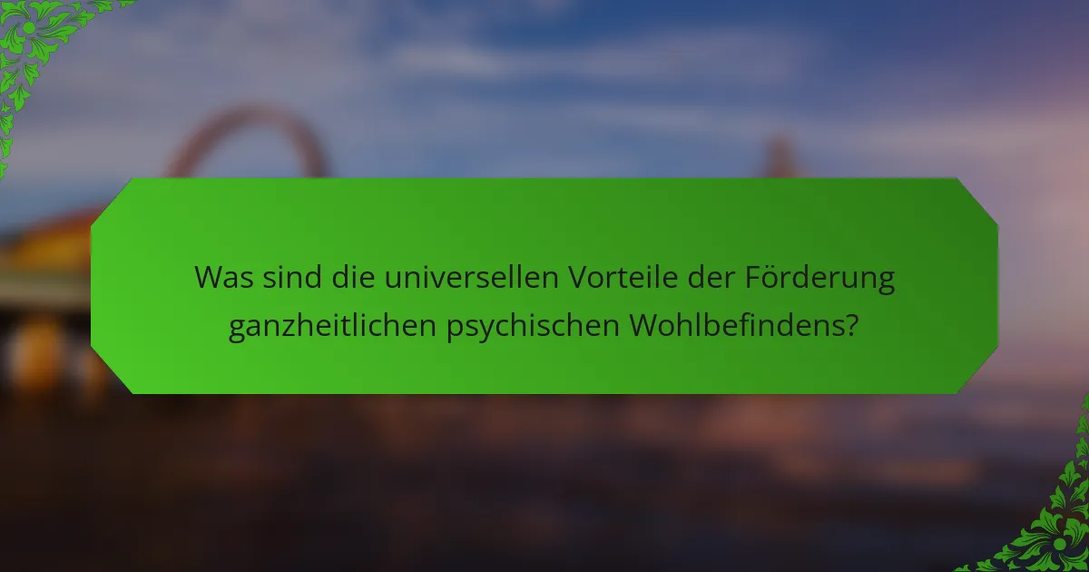 Was sind die universellen Vorteile der Förderung ganzheitlichen psychischen Wohlbefindens?