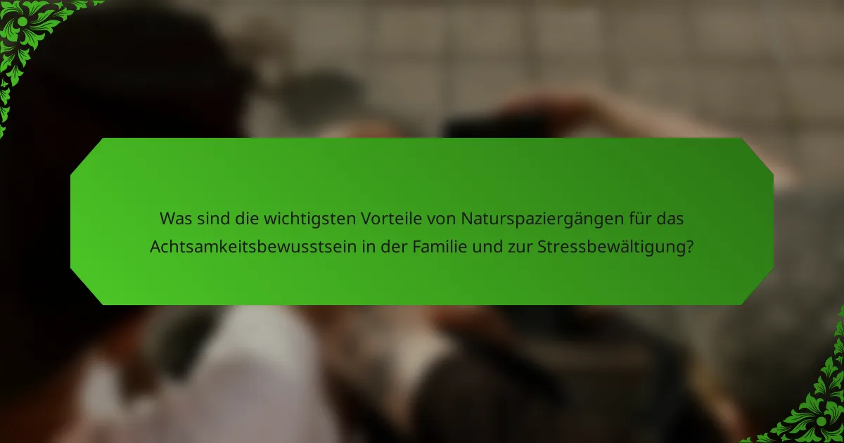Was sind die wichtigsten Vorteile von Naturspaziergängen für das Achtsamkeitsbewusstsein in der Familie und zur Stressbewältigung?