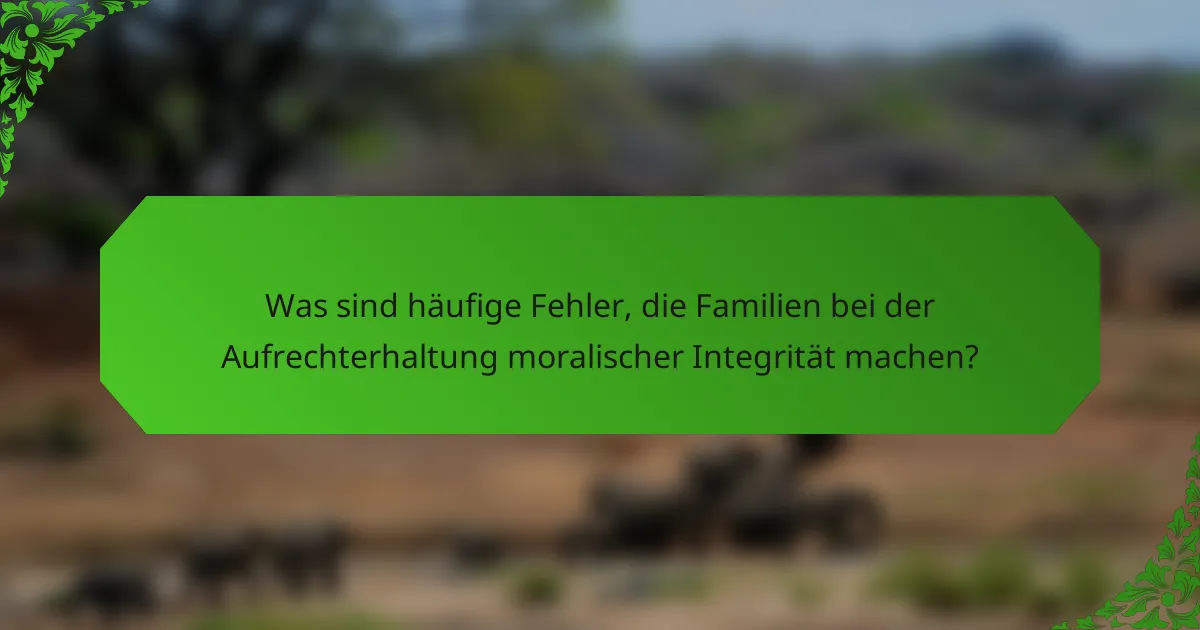 Was sind häufige Fehler, die Familien bei der Aufrechterhaltung moralischer Integrität machen?