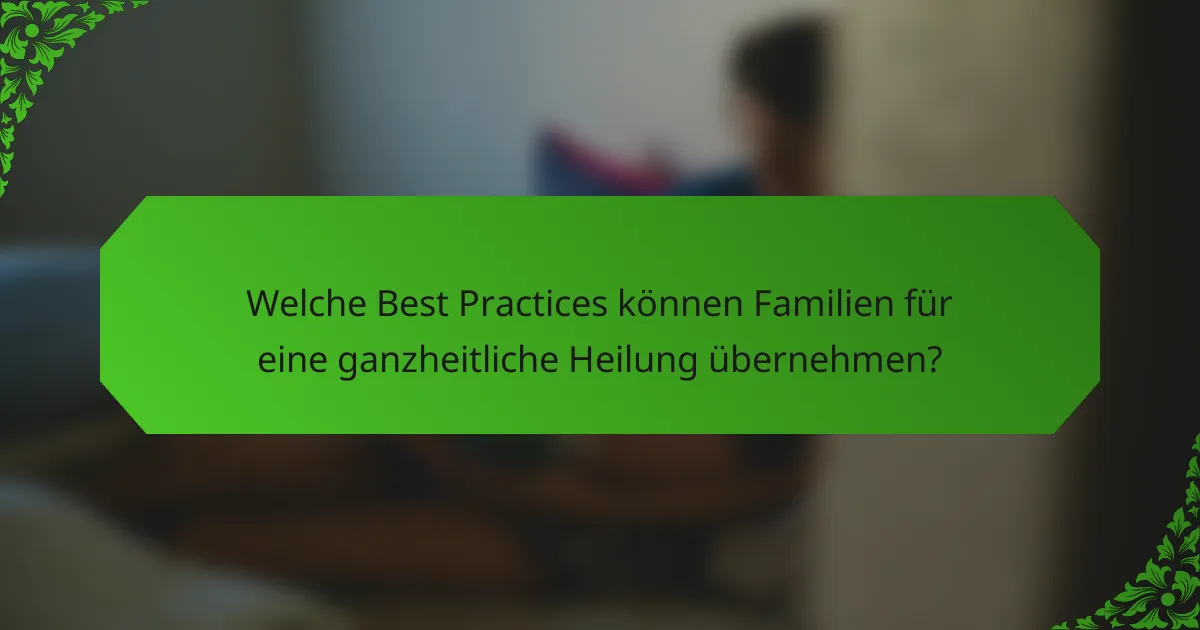 Welche Best Practices können Familien für eine ganzheitliche Heilung übernehmen?