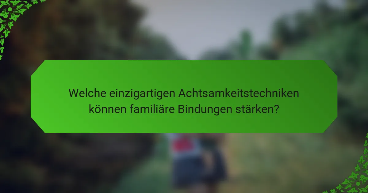 Welche einzigartigen Achtsamkeitstechniken können familiäre Bindungen stärken?