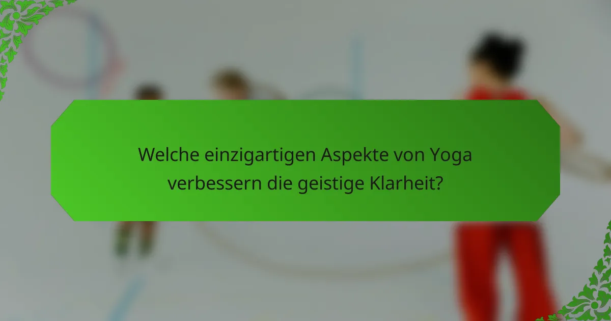 Welche einzigartigen Aspekte von Yoga verbessern die geistige Klarheit?