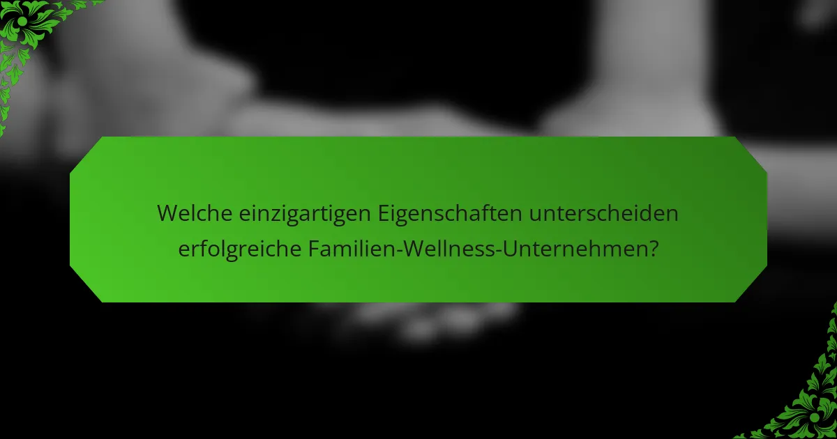 Welche einzigartigen Eigenschaften unterscheiden erfolgreiche Familien-Wellness-Unternehmen?