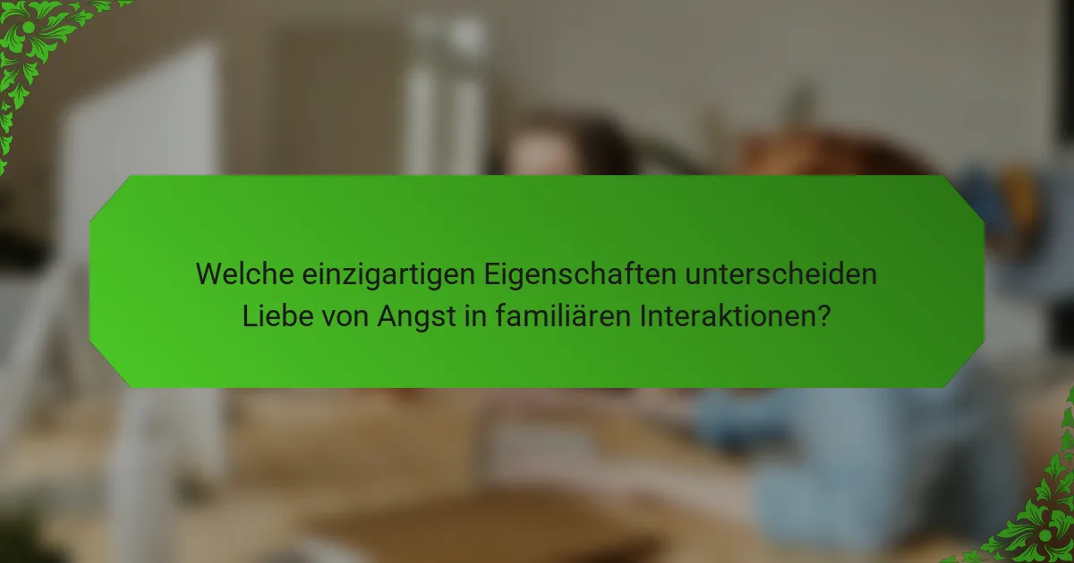Welche einzigartigen Eigenschaften unterscheiden Liebe von Angst in familiären Interaktionen?