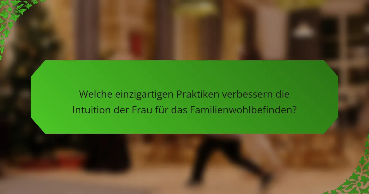 Welche einzigartigen Praktiken verbessern die Intuition der Frau für das Familienwohlbefinden?