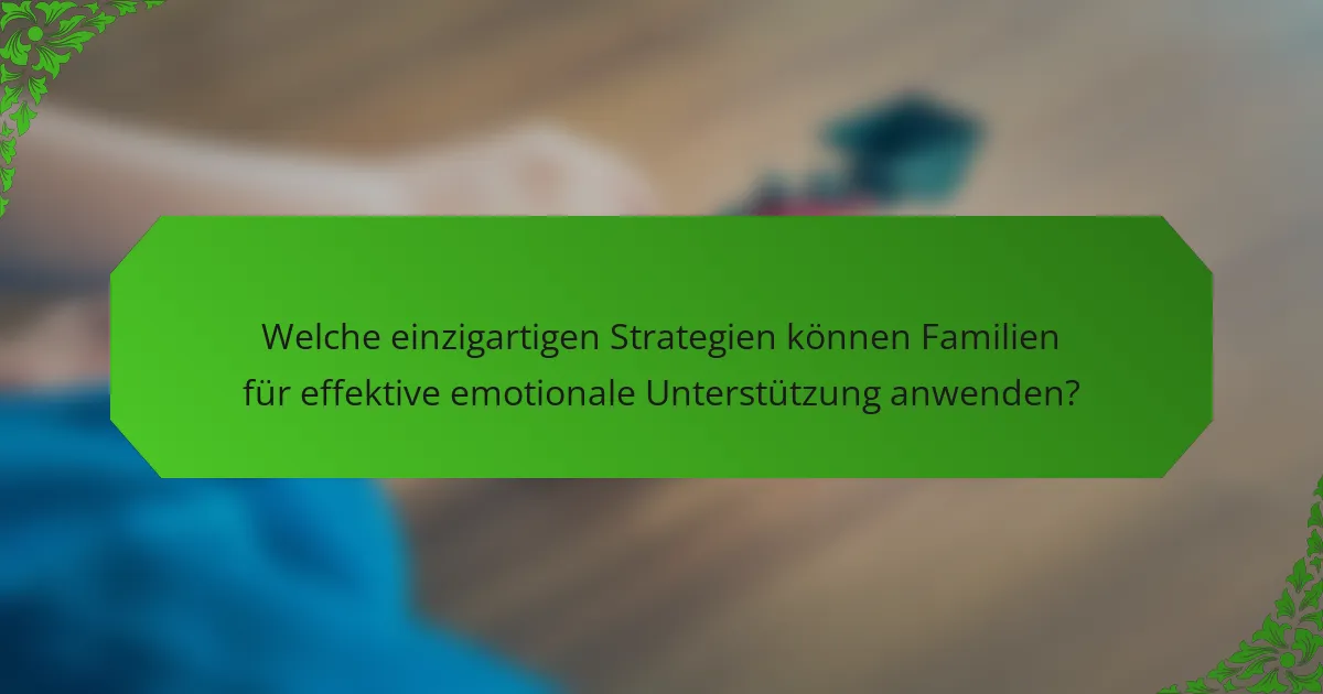 Welche einzigartigen Strategien können Familien für effektive emotionale Unterstützung anwenden?