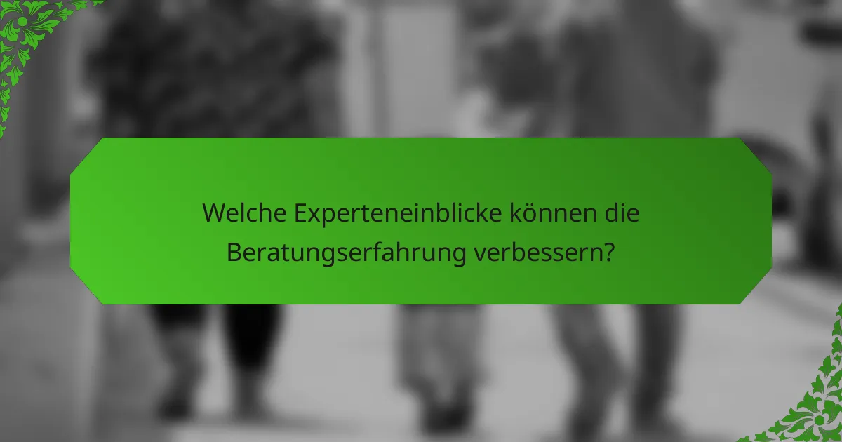 Welche Experteneinblicke können die Beratungserfahrung verbessern?
