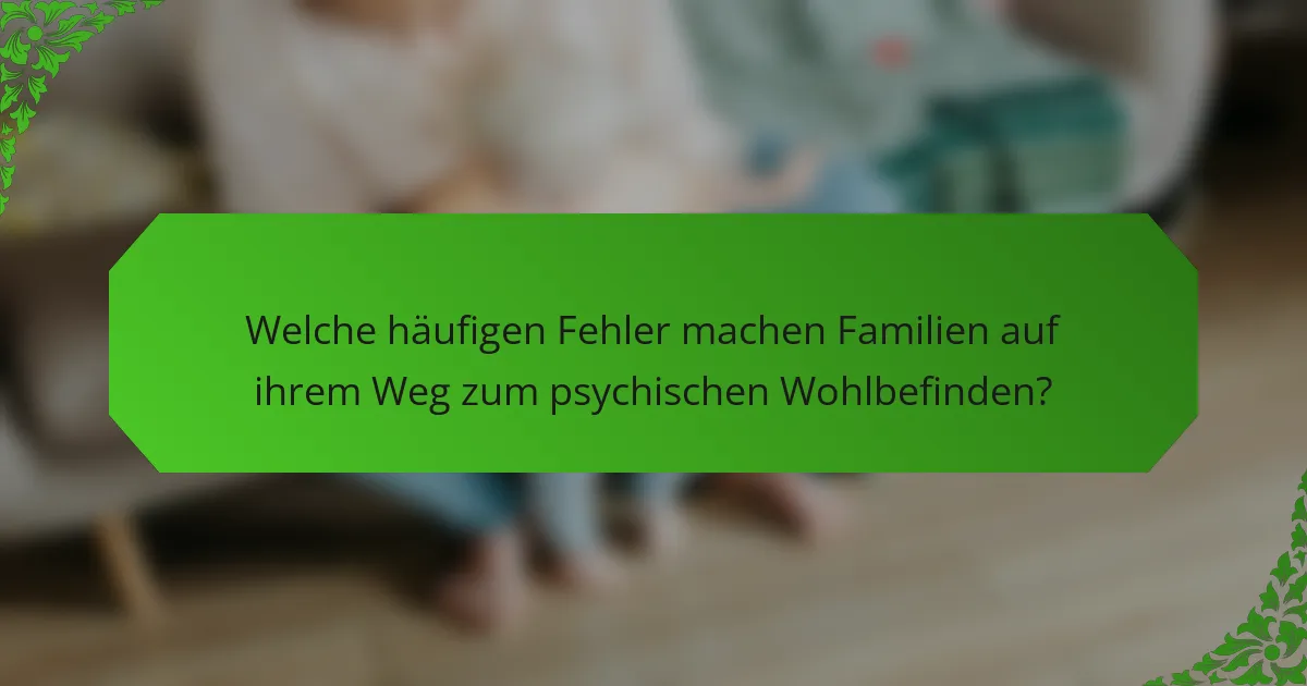 Welche häufigen Fehler machen Familien auf ihrem Weg zum psychischen Wohlbefinden?