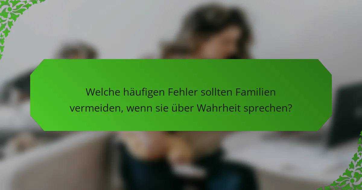 Welche häufigen Fehler sollten Familien vermeiden, wenn sie über Wahrheit sprechen?