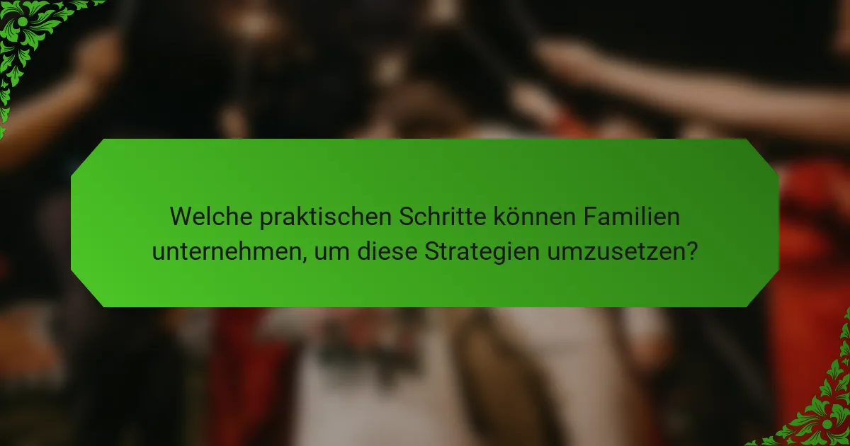 Welche praktischen Schritte können Familien unternehmen, um diese Strategien umzusetzen?