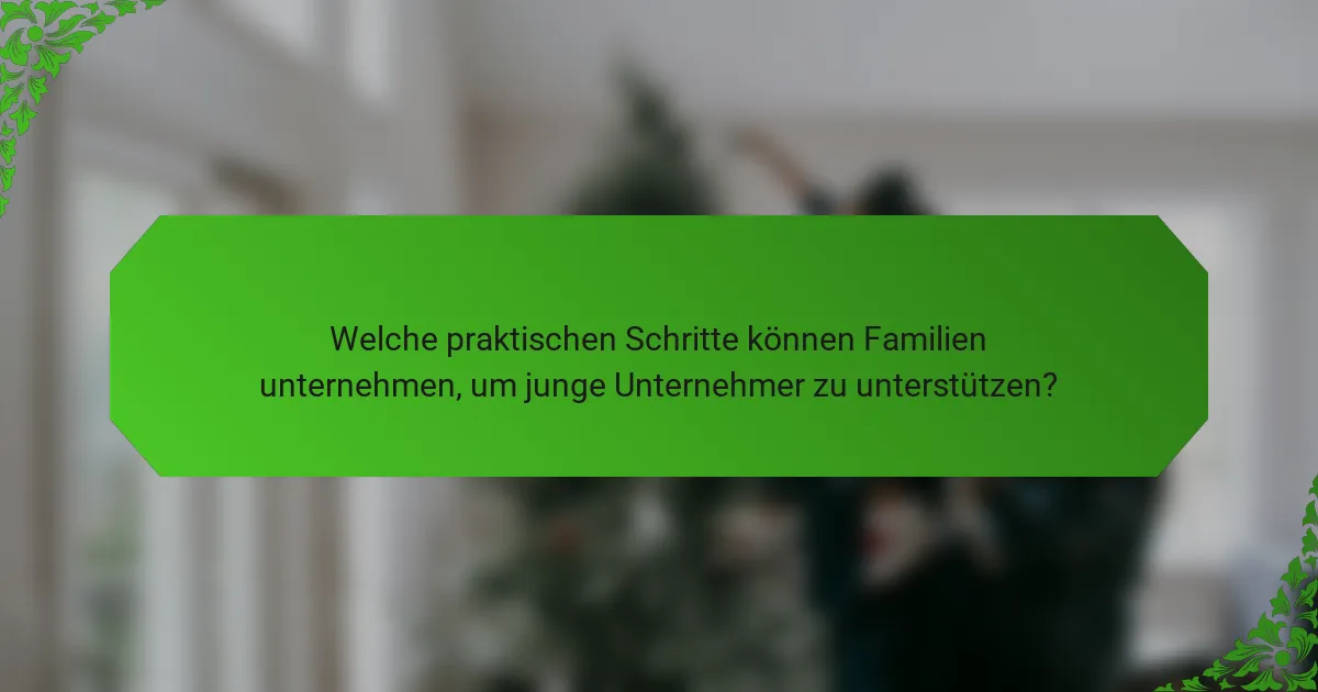 Welche praktischen Schritte können Familien unternehmen, um junge Unternehmer zu unterstützen?