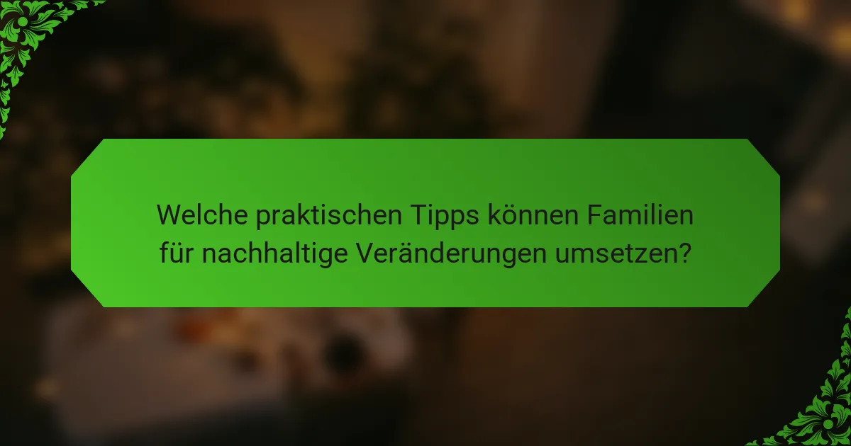 Welche praktischen Tipps können Familien für nachhaltige Veränderungen umsetzen?