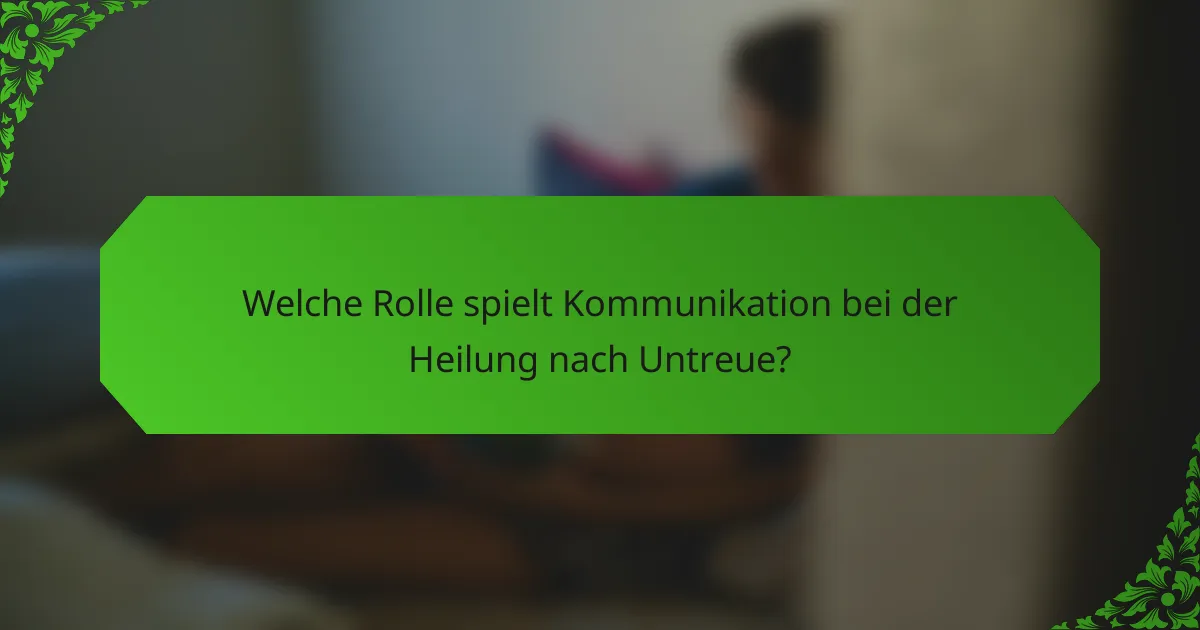 Welche Rolle spielt Kommunikation bei der Heilung nach Untreue?