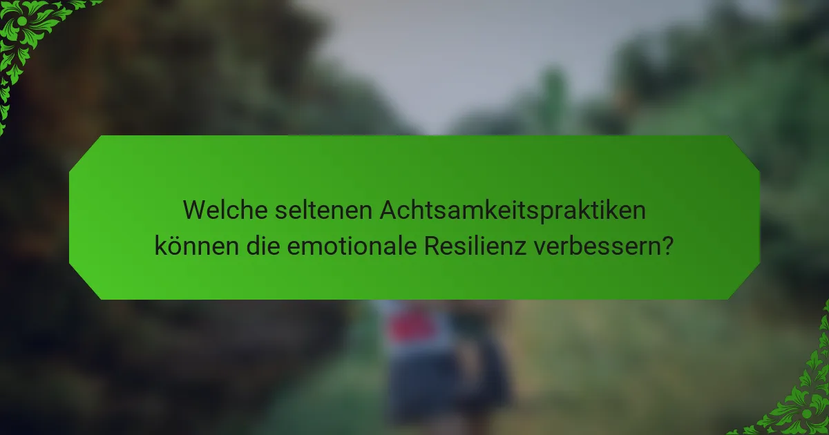 Welche seltenen Achtsamkeitspraktiken können die emotionale Resilienz verbessern?