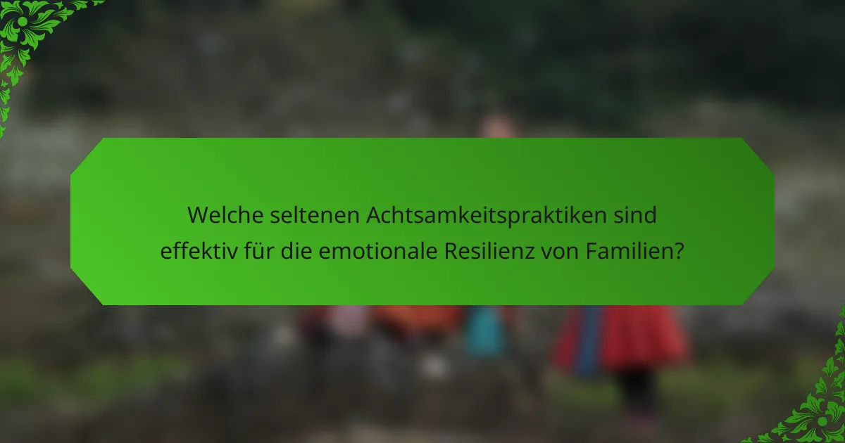 Welche seltenen Achtsamkeitspraktiken sind effektiv für die emotionale Resilienz von Familien?