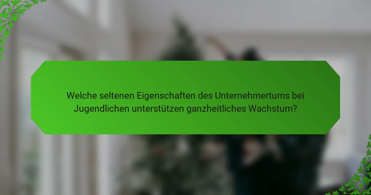 Welche seltenen Eigenschaften des Unternehmertums bei Jugendlichen unterstützen ganzheitliches Wachstum?