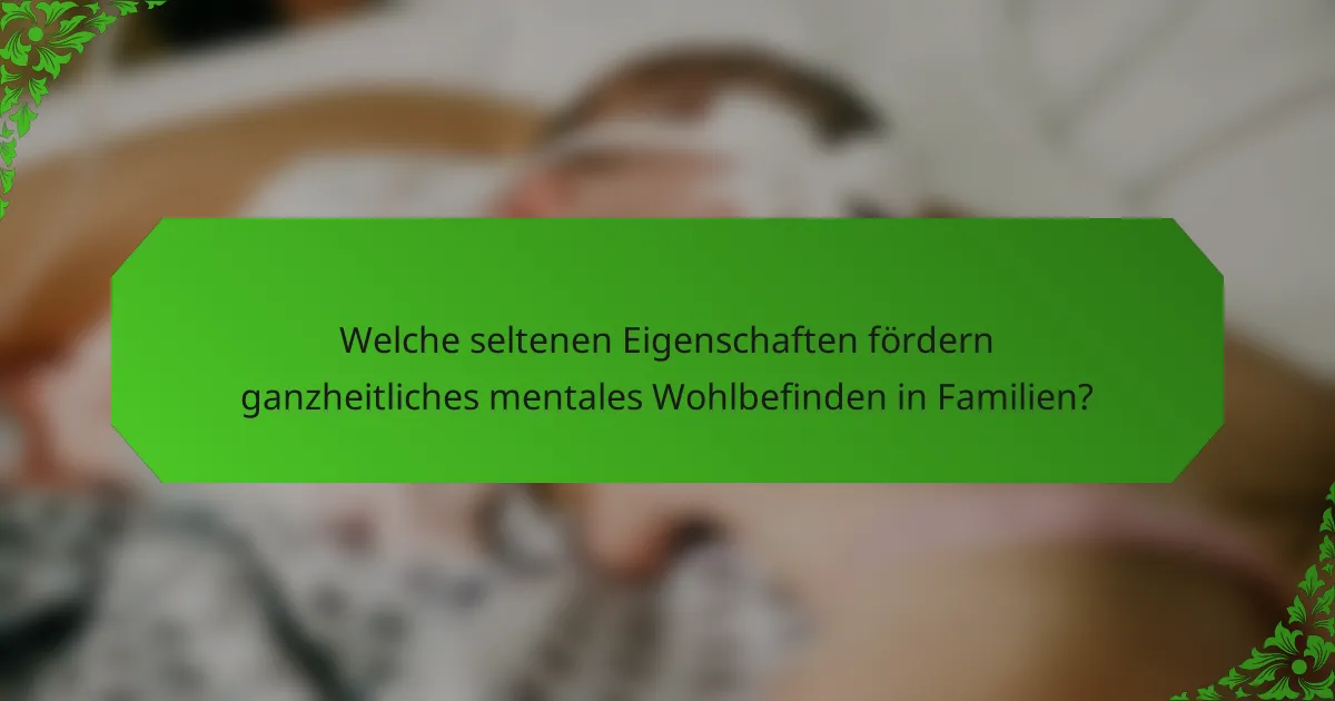 Welche seltenen Eigenschaften fördern ganzheitliches mentales Wohlbefinden in Familien?