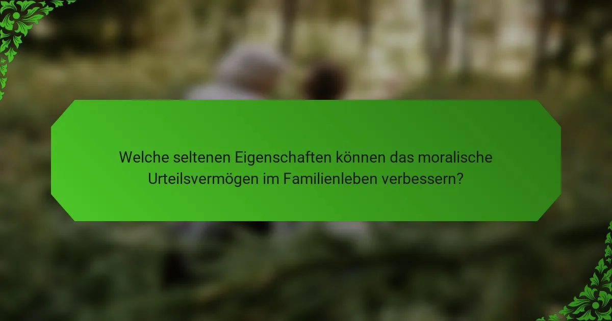 Welche seltenen Eigenschaften können das moralische Urteilsvermögen im Familienleben verbessern?