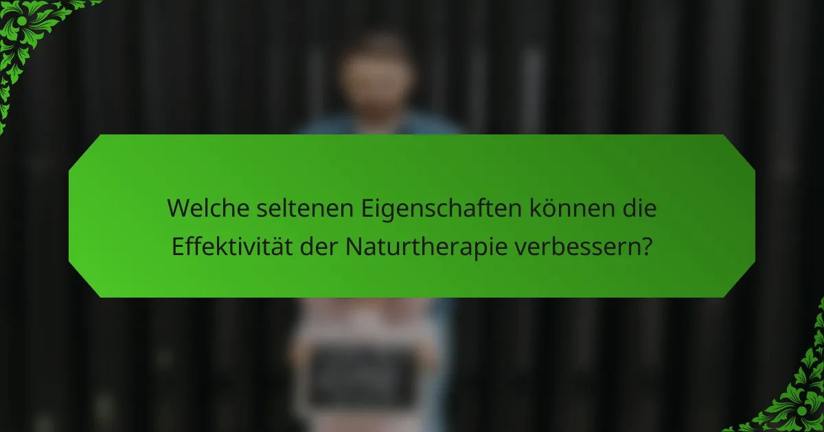 Welche seltenen Eigenschaften können die Effektivität der Naturtherapie verbessern?