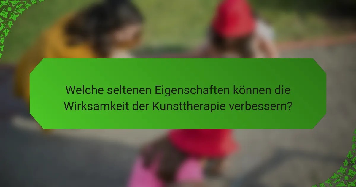 Welche seltenen Eigenschaften können die Wirksamkeit der Kunsttherapie verbessern?