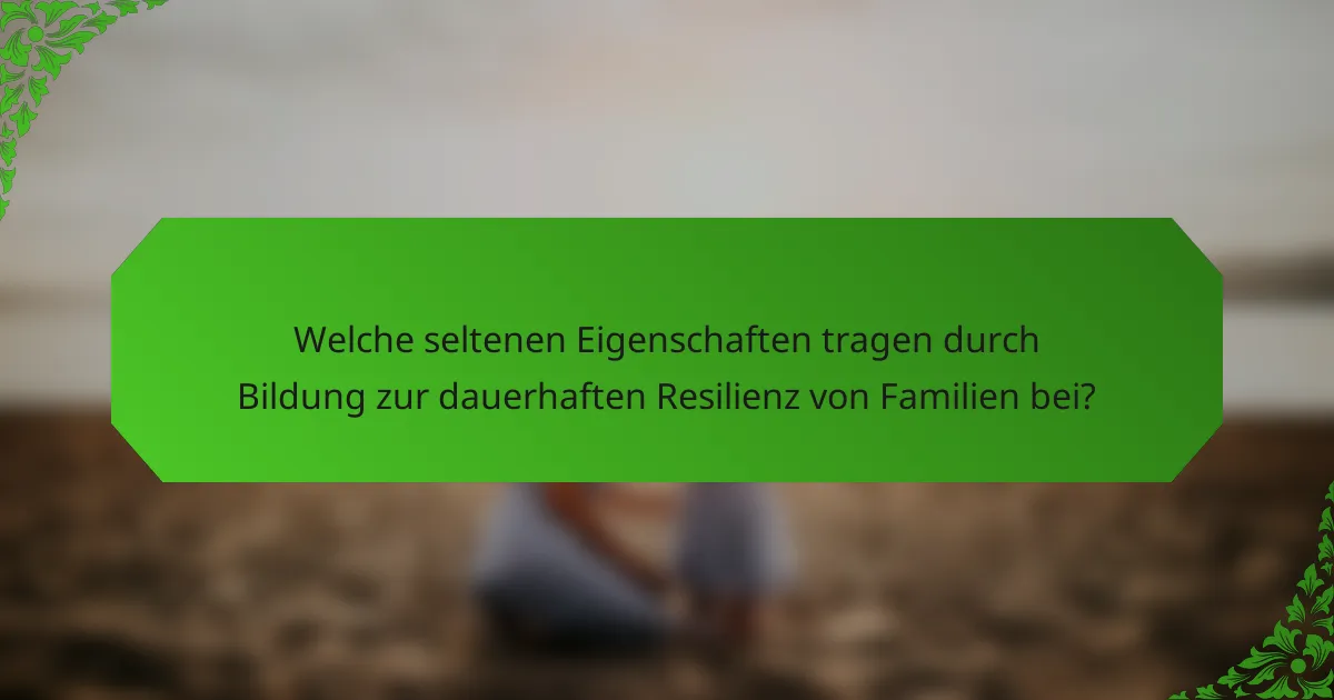 Welche seltenen Eigenschaften tragen durch Bildung zur dauerhaften Resilienz von Familien bei?