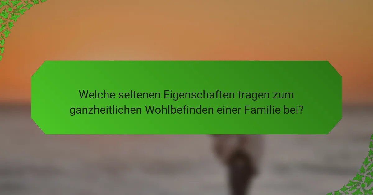 Welche seltenen Eigenschaften tragen zum ganzheitlichen Wohlbefinden einer Familie bei?