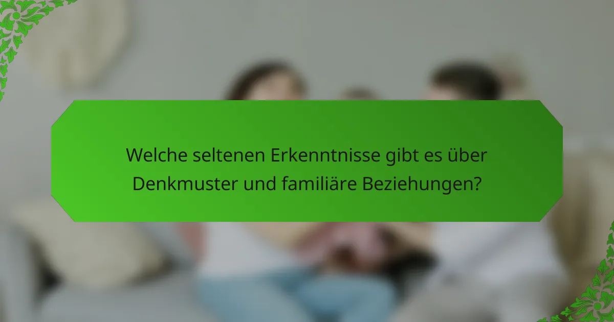 Welche seltenen Erkenntnisse gibt es über Denkmuster und familiäre Beziehungen?