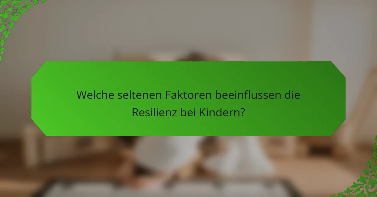 Welche seltenen Faktoren beeinflussen die Resilienz bei Kindern?