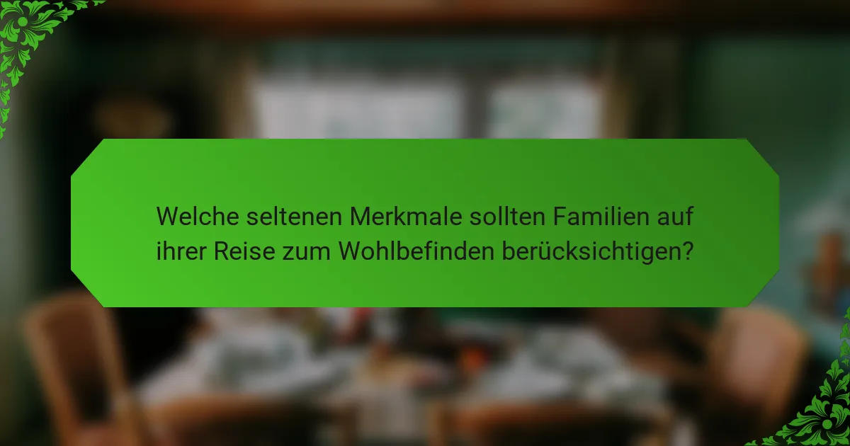 Welche seltenen Merkmale sollten Familien auf ihrer Reise zum Wohlbefinden berücksichtigen?