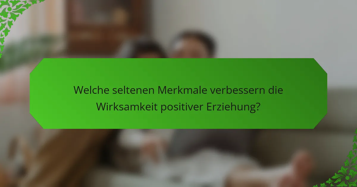 Welche seltenen Merkmale verbessern die Wirksamkeit positiver Erziehung?