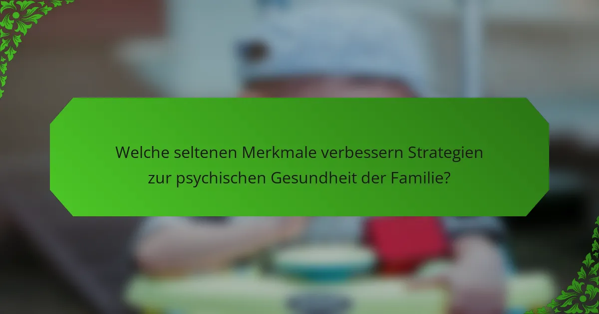 Welche seltenen Merkmale verbessern Strategien zur psychischen Gesundheit der Familie?