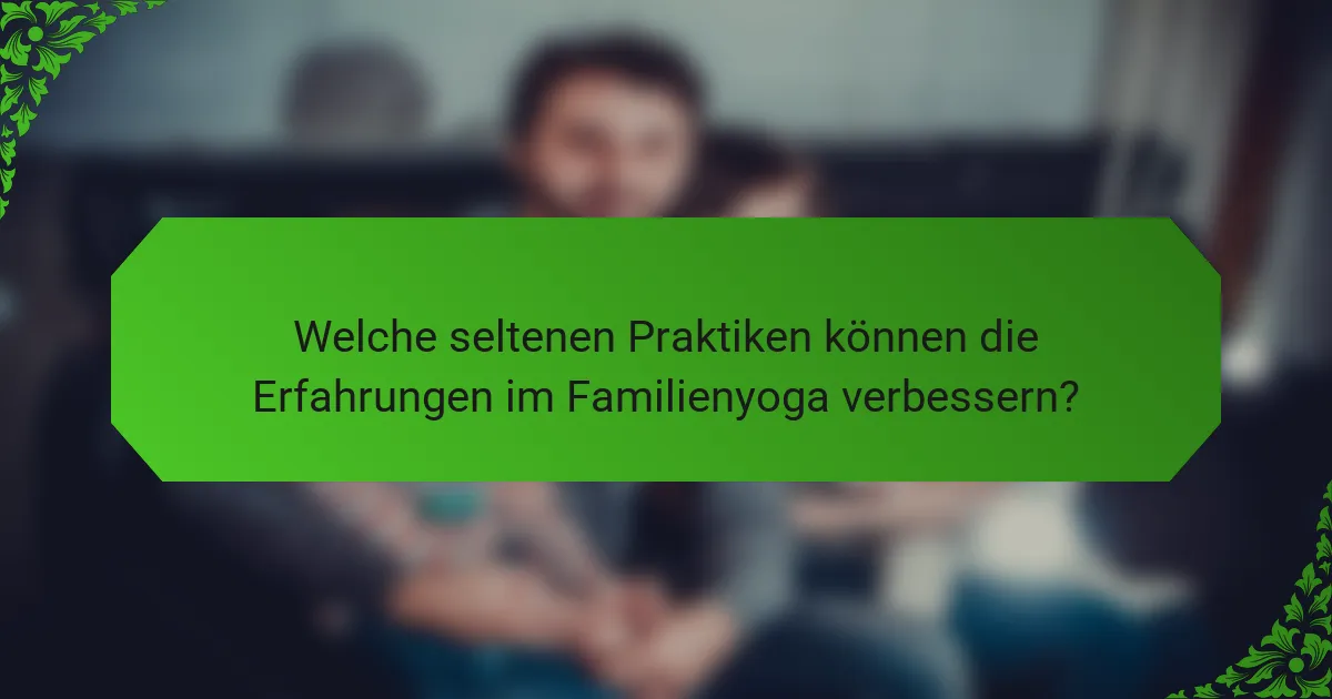 Welche seltenen Praktiken können die Erfahrungen im Familienyoga verbessern?