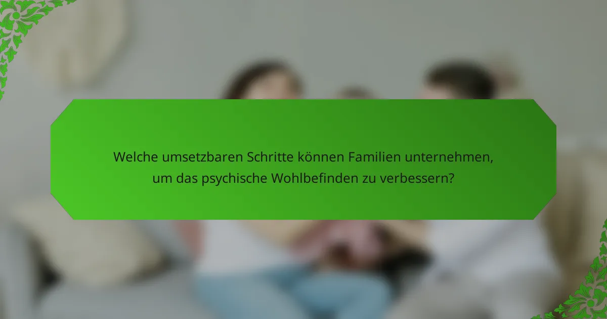 Welche umsetzbaren Schritte können Familien unternehmen, um das psychische Wohlbefinden zu verbessern?