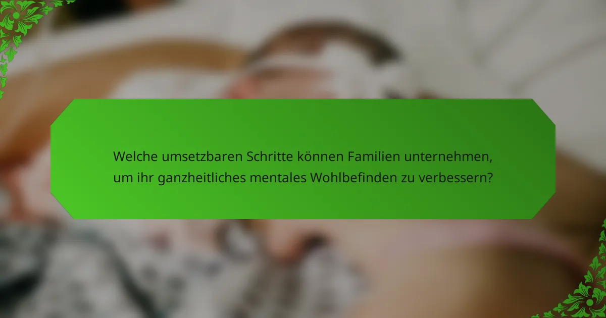 Welche umsetzbaren Schritte können Familien unternehmen, um ihr ganzheitliches mentales Wohlbefinden zu verbessern?