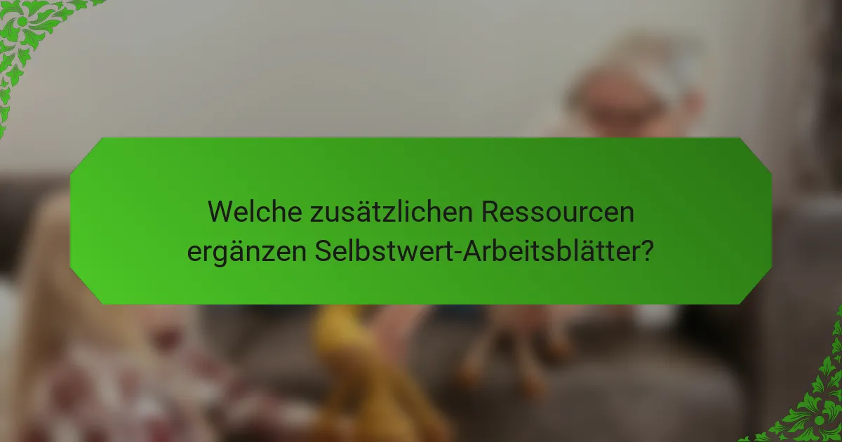 Welche zusätzlichen Ressourcen ergänzen Selbstwert-Arbeitsblätter?