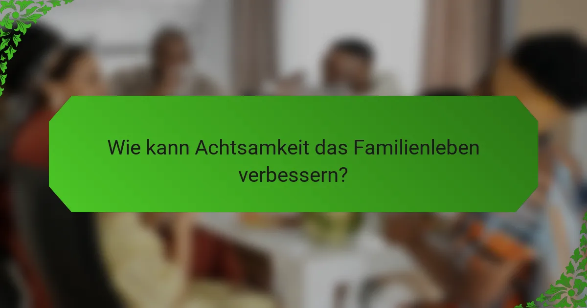 Wie kann Achtsamkeit das Familienleben verbessern?