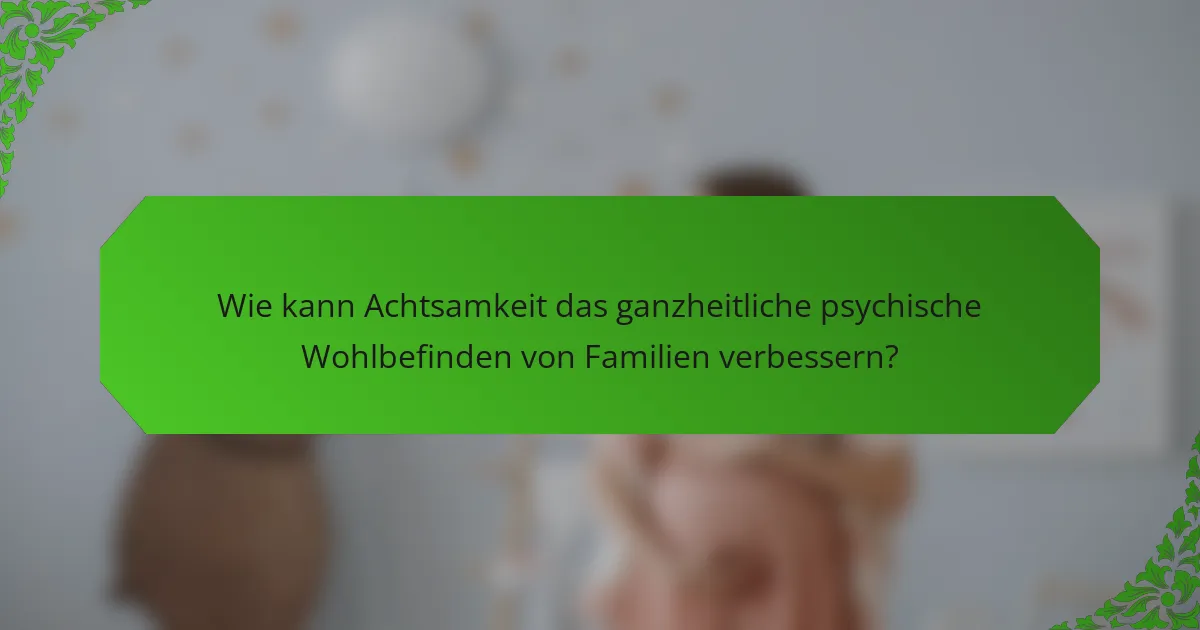 Wie kann Achtsamkeit das ganzheitliche psychische Wohlbefinden von Familien verbessern?