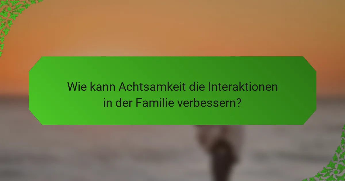 Wie kann Achtsamkeit die Interaktionen in der Familie verbessern?