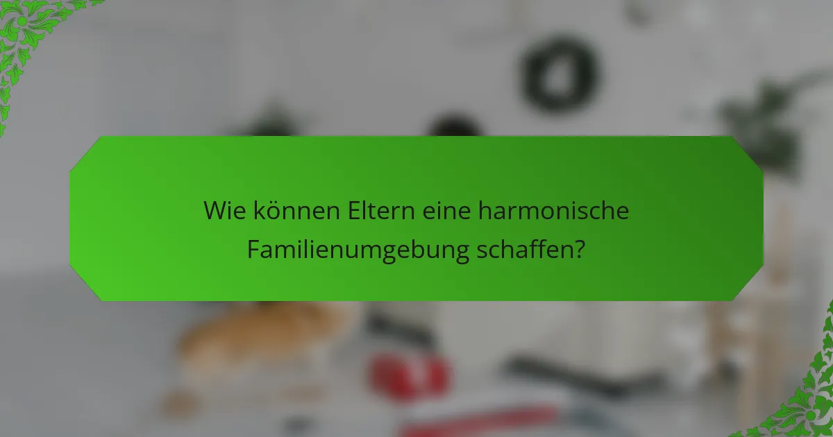 Wie können Eltern eine harmonische Familienumgebung schaffen?