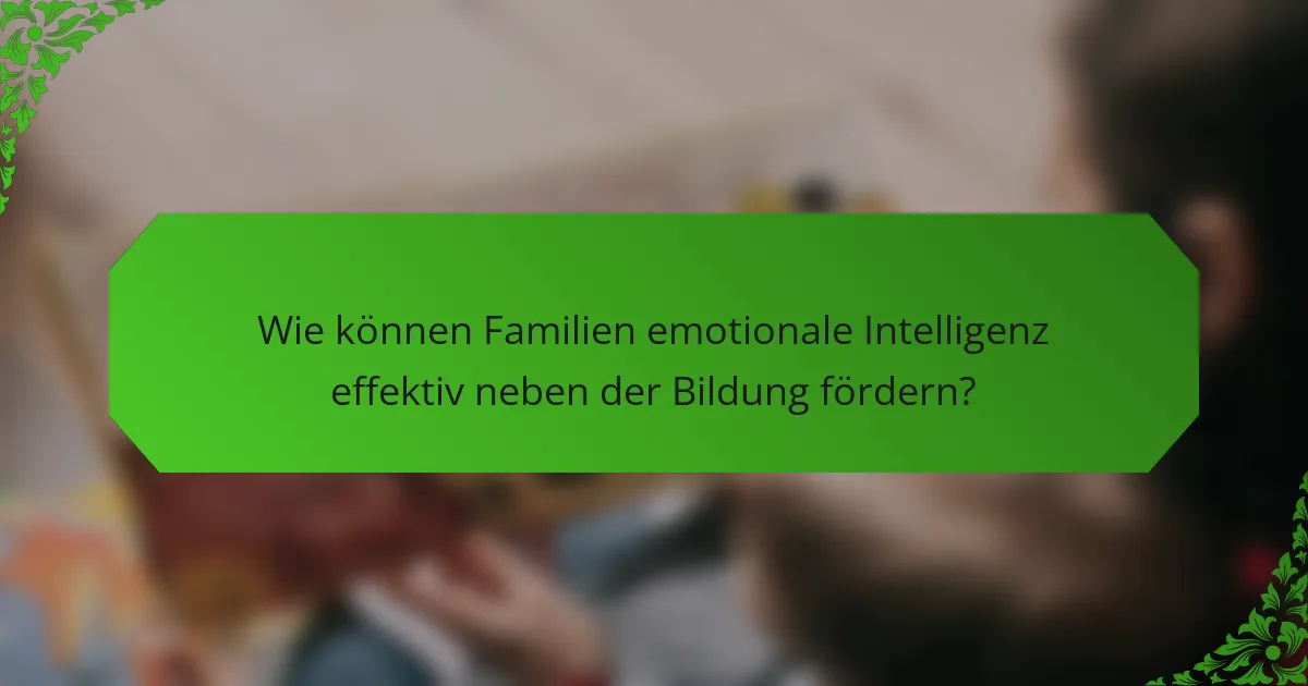 Wie können Familien emotionale Intelligenz effektiv neben der Bildung fördern?