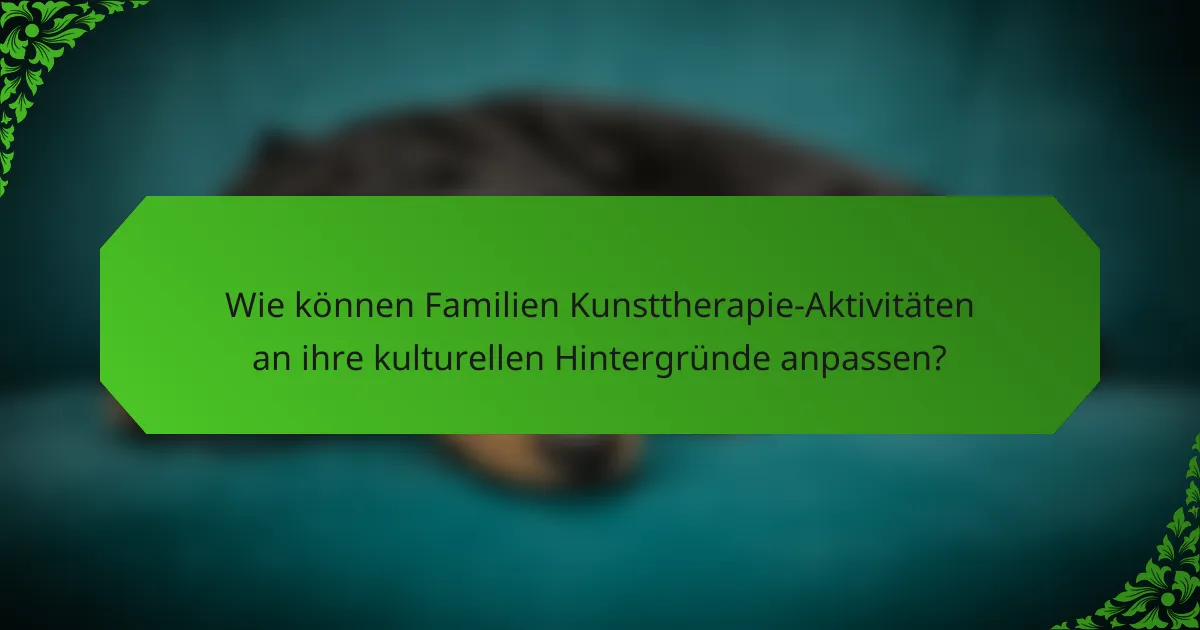 Wie können Familien Kunsttherapie-Aktivitäten an ihre kulturellen Hintergründe anpassen?