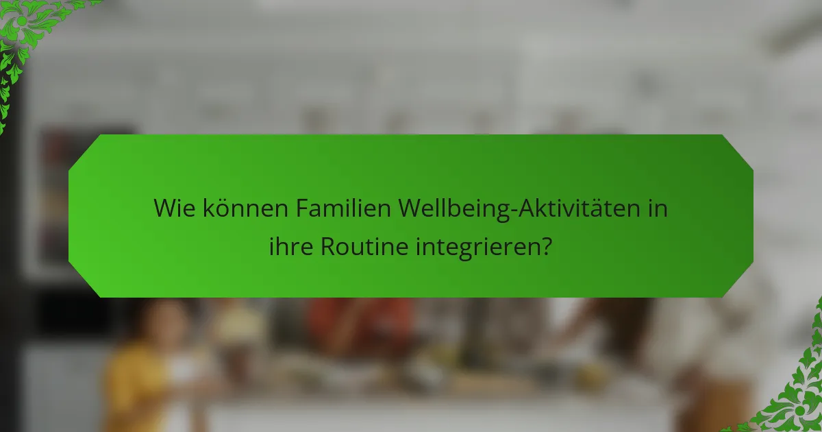 Wie können Familien Wellbeing-Aktivitäten in ihre Routine integrieren?